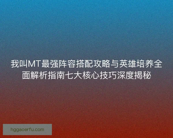 我叫MT最强阵容搭配攻略与英雄培养全面解析指南七大核心技巧深度揭秘