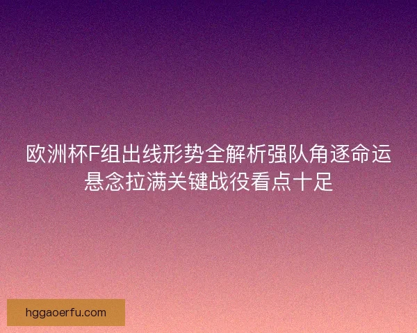 欧洲杯F组出线形势全解析强队角逐命运悬念拉满关键战役看点十足