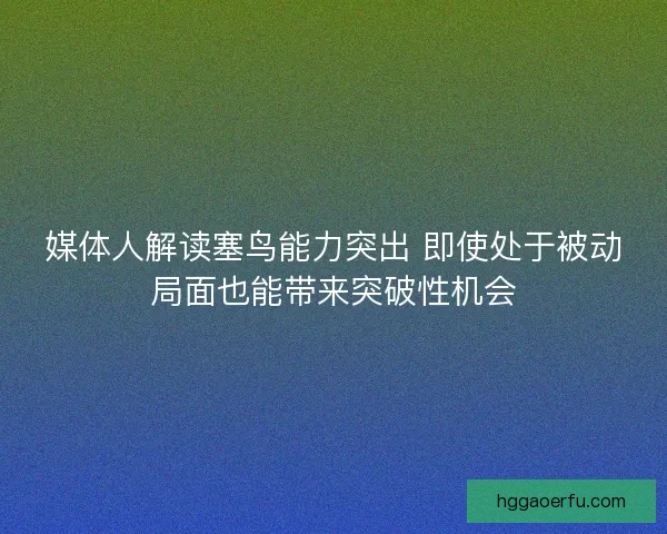 媒体人解读塞鸟能力突出 即使处于被动局面也能带来突破性机会