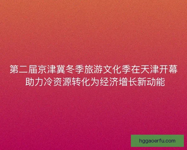 第二届京津冀冬季旅游文化季在天津开幕 助力冷资源转化为经济增长新动能