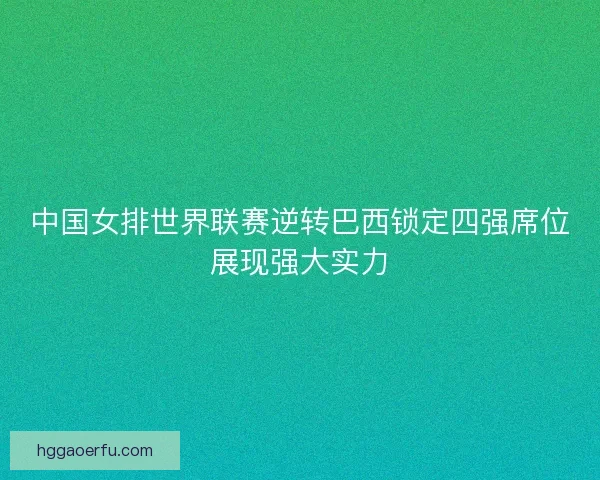 中国女排世界联赛逆转巴西锁定四强席位展现强大实力