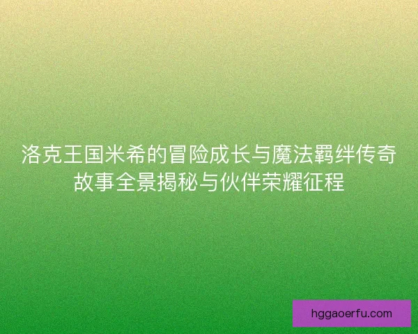 洛克王国米希的冒险成长与魔法羁绊传奇故事全景揭秘与伙伴荣耀征程