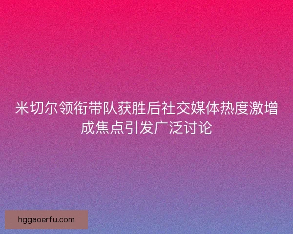 米切尔领衔带队获胜后社交媒体热度激增成焦点引发广泛讨论