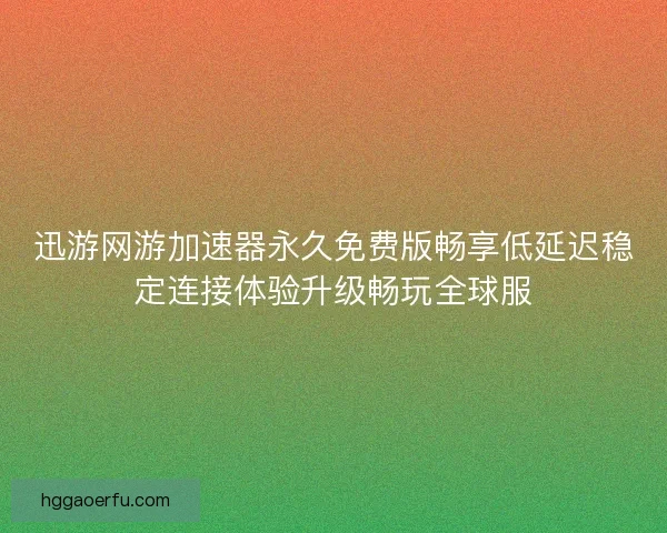 迅游网游加速器永久免费版畅享低延迟稳定连接体验升级畅玩全球服