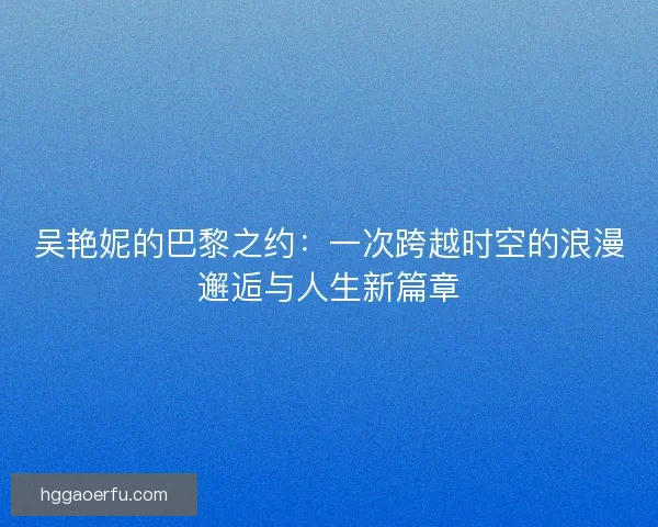 吴艳妮的巴黎之约：一次跨越时空的浪漫邂逅与人生新篇章