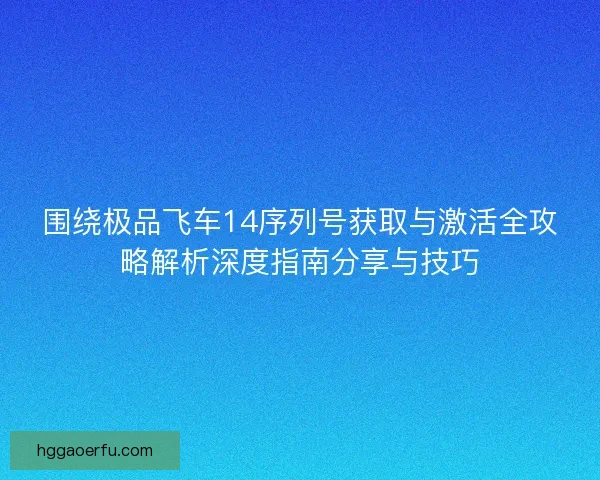 围绕极品飞车14序列号获取与激活全攻略解析深度指南分享与技巧