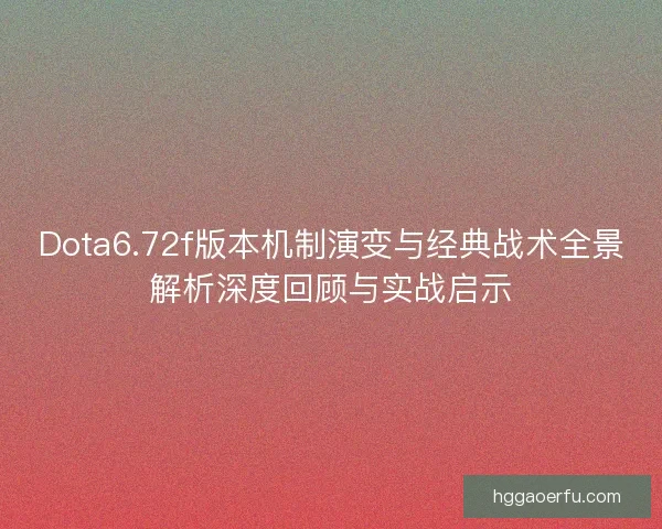 Dota6.72f版本机制演变与经典战术全景解析深度回顾与实战启示