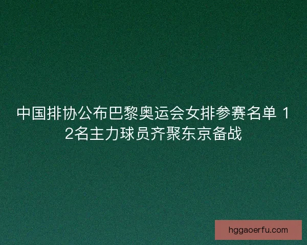 中国排协公布巴黎奥运会女排参赛名单 12名主力球员齐聚东京备战